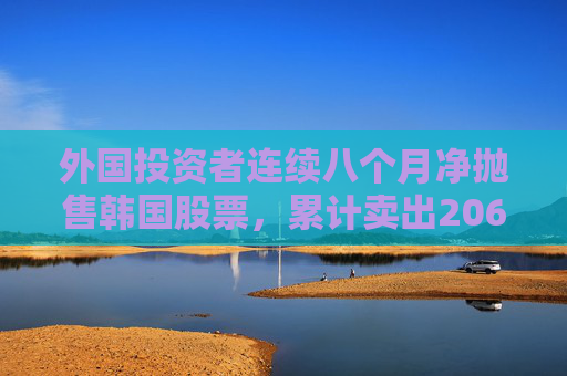 外国投资者连续八个月净抛售韩国股票，累计卖出206亿美元