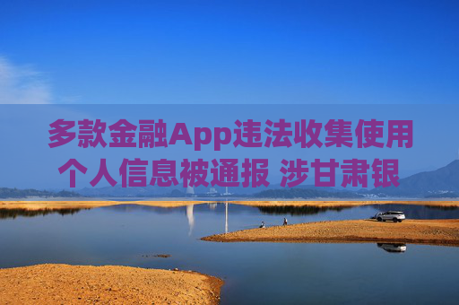 多款金融App违法收集使用个人信息被通报 涉甘肃银行、兰州银行等