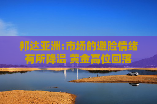 邦达亚洲:市场的避险情绪有所降温 黄金高位回落