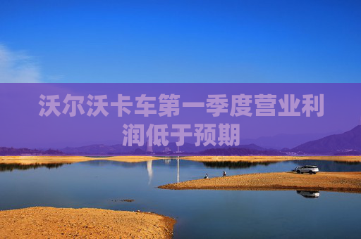 沃尔沃卡车第一季度营业利润低于预期