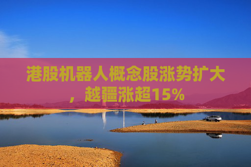 港股机器人概念股涨势扩大，越疆涨超15%