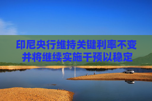 印尼央行维持关键利率不变 并将继续实施干预以稳定印尼盾