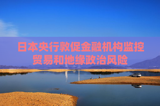日本央行敦促金融机构监控贸易和地缘政治风险