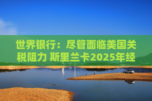世界银行：尽管面临美国关税阻力 斯里兰卡2025年经济将增长3.5%
