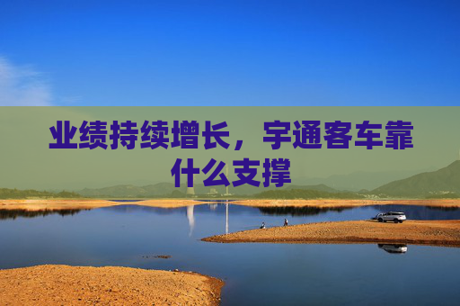 业绩持续增长，宇通客车靠什么支撑