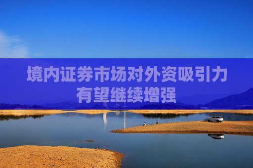 境内证券市场对外资吸引力有望继续增强