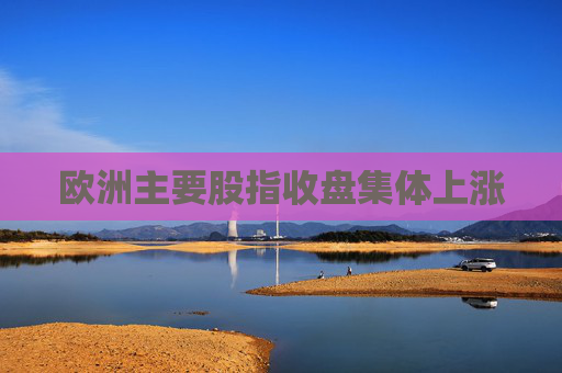 欧洲主要股指收盘集体上涨