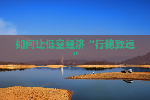 如何让低空经济“行稳致远”