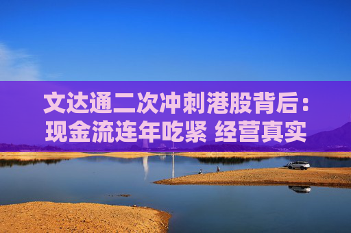 文达通二次冲刺港股背后：现金流连年吃紧 经营真实情况存疑