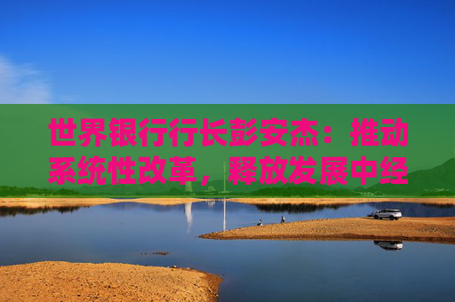 世界银行行长彭安杰：推动系统性改革，释放发展中经济体增长潜能