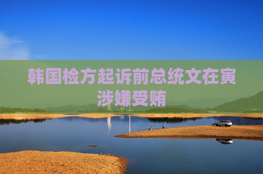 韩国检方起诉前总统文在寅涉嫌受贿