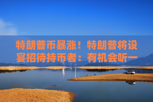 特朗普币暴涨！特朗普将设宴招待持币者：有机会听一手消息，前25人获VIP待遇
