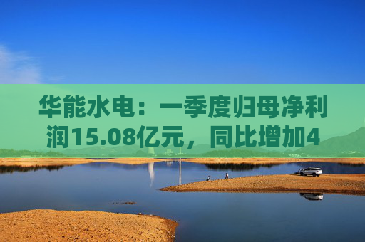 华能水电：一季度归母净利润15.08亿元，同比增加41.56%