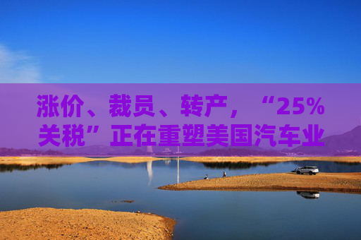 涨价、裁员、转产，“25%关税”正在重塑美国汽车业