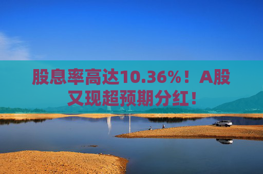股息率高达10.36%！A股又现超预期分红！