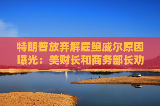 特朗普放弃解雇鲍威尔原因曝光：美财长和商务部长劝阻