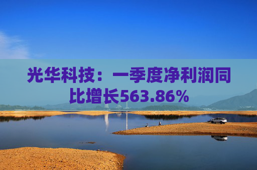 光华科技：一季度净利润同比增长563.86%