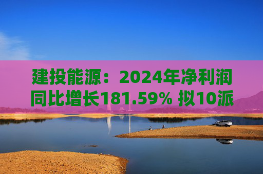 建投能源：2024年净利润同比增长181.59% 拟10派1.3元