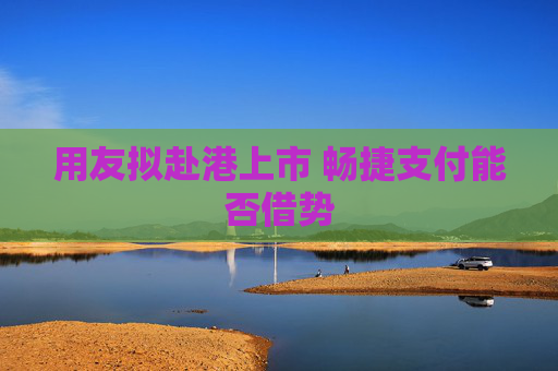 用友拟赴港上市 畅捷支付能否借势