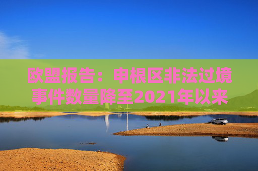 欧盟报告：申根区非法过境事件数量降至2021年以来最低