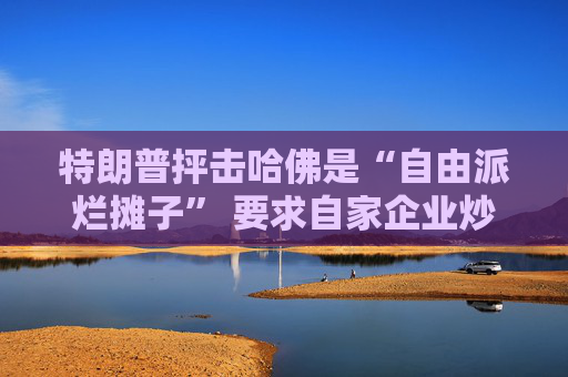 特朗普抨击哈佛是“自由派烂摊子” 要求自家企业炒掉该校律师