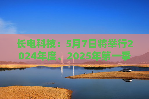 长电科技：5月7日将举行2024年度、2025年第一季度业绩暨现金分红说明会