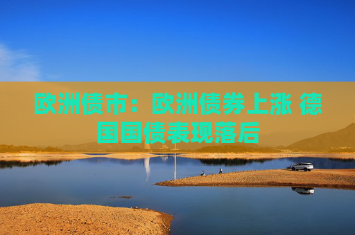 欧洲债市：欧洲债券上涨 德国国债表现落后