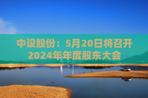 中设股份：5月20日将召开2024年年度股东大会
