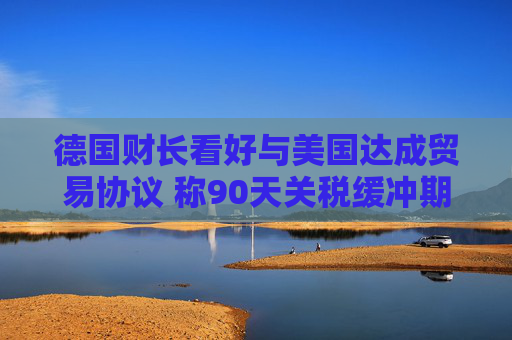 德国财长看好与美国达成贸易协议 称90天关税缓冲期“可行”