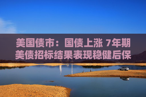 美国债市：国债上涨 7年期美债招标结果表现稳健后保持涨势