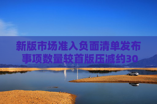 新版市场准入负面清单发布 事项数量较首版压减约30%