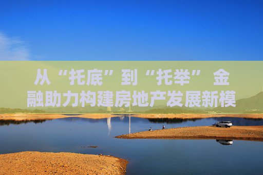 从“托底”到“托举” 金融助力构建房地产发展新模式