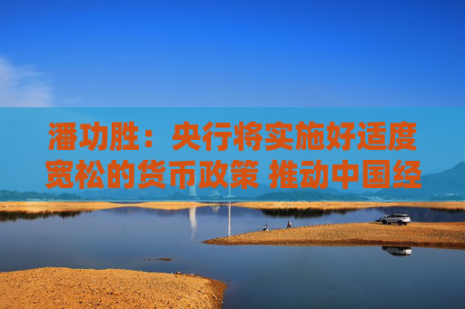 潘功胜：央行将实施好适度宽松的货币政策 推动中国经济高质量发展