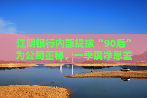 江阴银行内部提拔“90后”为公司董秘，一季度净息差继续承压投资收益飙涨