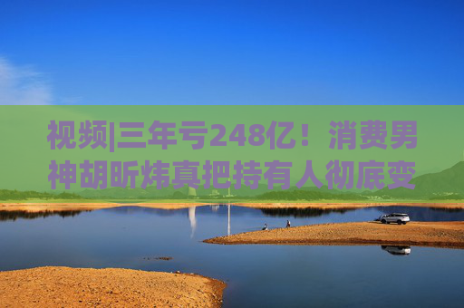 视频|三年亏248亿！消费男神胡昕炜真把持有人彻底变成金融消费者