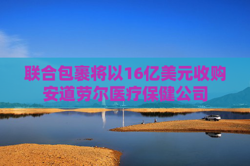 联合包裹将以16亿美元收购安道劳尔医疗保健公司