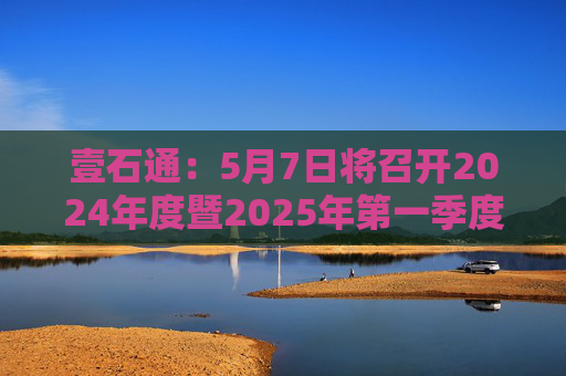 壹石通：5月7日将召开2024年度暨2025年第一季度业绩说明会