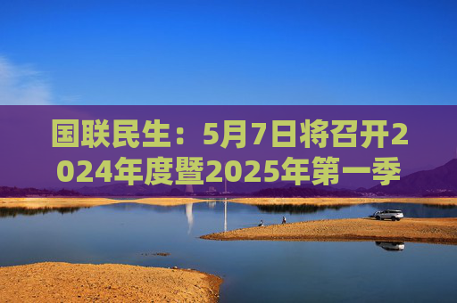 国联民生：5月7日将召开2024年度暨2025年第一季度业绩说明会