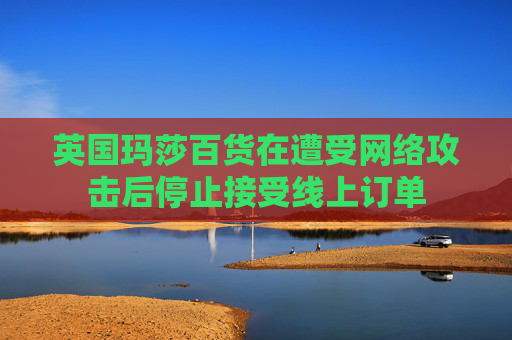 英国玛莎百货在遭受网络攻击后停止接受线上订单