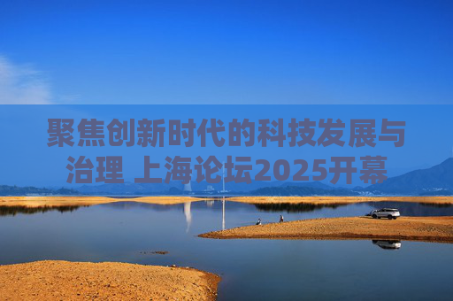 聚焦创新时代的科技发展与治理 上海论坛2025开幕