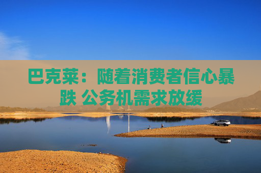 巴克莱：随着消费者信心暴跌 公务机需求放缓