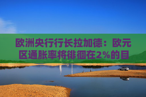 欧洲央行行长拉加德：欧元区通胀率将徘徊在2%的目标附近
