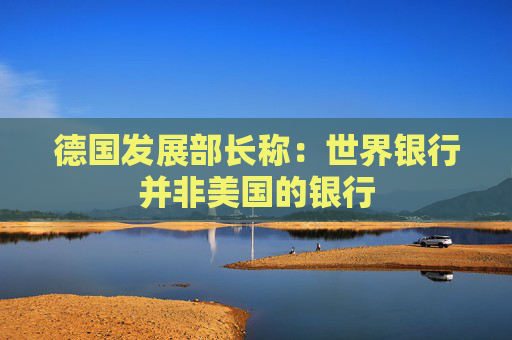 德国发展部长称：世界银行并非美国的银行