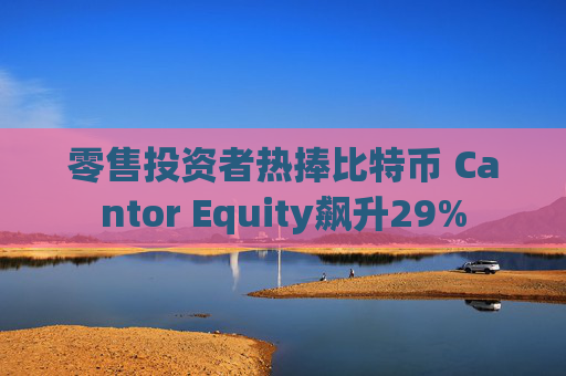 零售投资者热捧比特币 Cantor Equity飙升29%