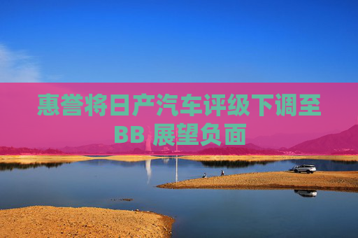 惠誉将日产汽车评级下调至BB 展望负面