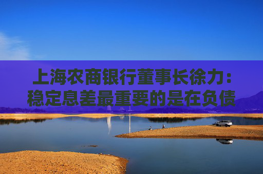 上海农商银行董事长徐力：稳定息差最重要的是在负债端