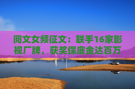 阅文女频征文：联手16家影视厂牌，获奖保底金达百万