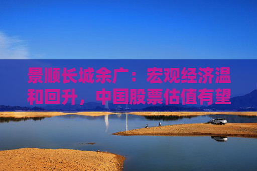 景顺长城余广：宏观经济温和回升，中国股票估值有望扩张