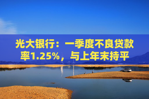 光大银行：一季度不良贷款率1.25%，与上年末持平