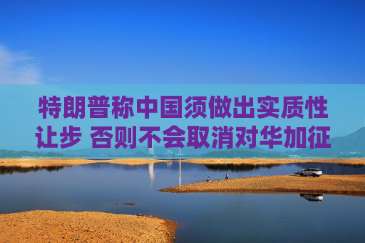 4500网约外围模特女神 特朗普称中国须做出实质性让步 否则不会取消对华加征的关税  第1张